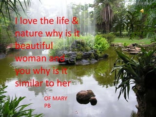 I love the life &
nature why is it
beautiful
woman and
you why is it
similar to her
       OF MARY
       PB
 