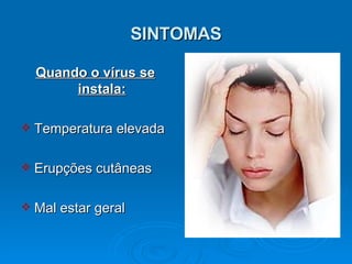 SINTOMAS Quando o vírus se instala: Temperatura elevada Erupções cutâneas Mal estar geral 