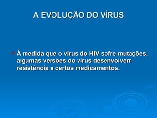 A EVOLUÇÃO DO VÍRUS À medida que o vírus do HIV sofre mutações, algumas versões do vírus desenvolvem resistência a certos medicamentos.  