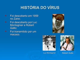 HISTÓRIA DO VÍRUS Foi descoberto em 1959 no Zaire; Foi descoberto por Luc Montagnier e Robert Gallo;   Foi transmitido por um macaco. Luc Montagnier Robert Gallo 