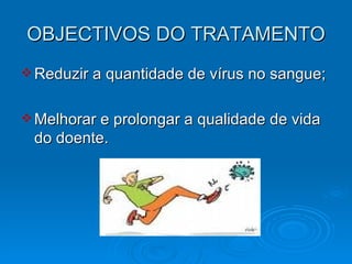 OBJECTIVOS DO TRATAMENTO Reduzir a quantidade de vírus no sangue; Melhorar e prolongar a qualidade de vida do doente.  