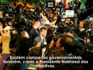 Existem campeões governamentais
também, como o Presidente Nasheed das
              Maldivas.
 