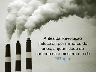 Antes da Revolução
 Industrial, por milhares de
   anos, a quantidade de
carbono na atmosfera era de
          287ppm.
 