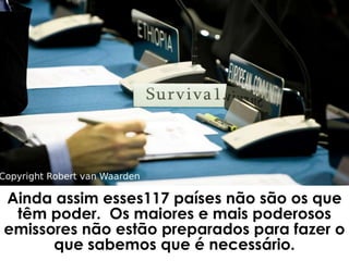 Ainda assim esses117 países não são os que
 têm poder. Os maiores e mais poderosos
emissores não estão preparados para fazer o
      que sabemos que é necessário.
 