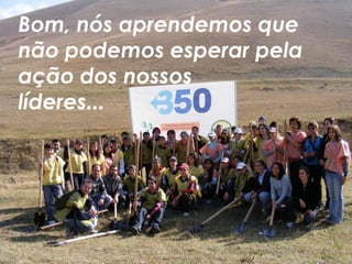 Bom, nós aprendemos que
não podemos esperar pela
ação dos nossos
líderes...
 