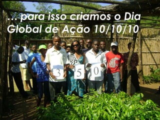… para isso criamos o Dia
Global de Ação 10/10/10
 