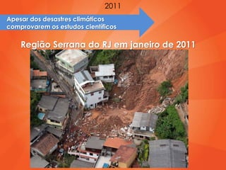 2011
Apesar dos desastres climáticos
comprovarem os estudos científicos

    Região Serrana do RJ em janeiro de 2011
 