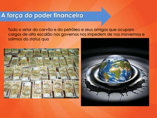 A força do poder financeiro

  Todo o setor do carvão e do petróleo e seus amigos que ocupam
  cargos de alto escalão nos governos nos impedem de nos movermos e
  saírmos do status quo
 