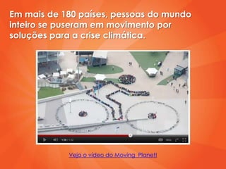 Em mais de 180 países, pessoas do mundo
inteiro se puseram em movimento por
soluções para a crise climática.




            Veja o vídeo do Moving Planet!
 