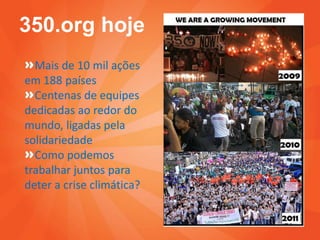 350.org hoje
  Mais de 10 mil ações
em 188 países
  Centenas de equipes
dedicadas ao redor do
mundo, ligadas pela
solidariedade
  Como podemos
trabalhar juntos para
deter a crise climática?
 