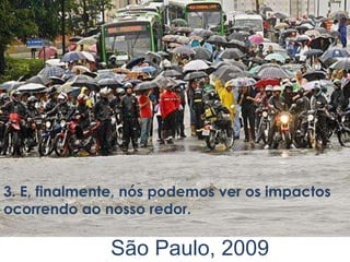 3. E, finalmente, nós podemos ver os impactos
ocorrendo ao nosso redor.

              São Paulo, 2009
 