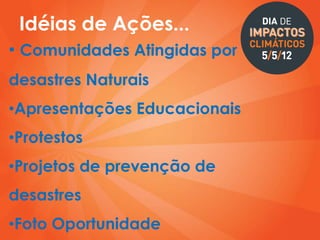 Idéias de Ações...
• Comunidades Atingidas por
desastres Naturais
•Apresentações Educacionais
•Protestos
•Projetos de prevenção de
desastres
•Foto Oportunidade
 