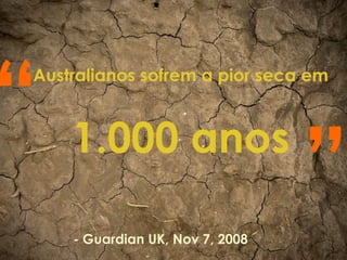 “
Australianos sofrem a pior seca em



    1.000 anos

    - Guardian UK, Nov 7, 2008
                                 ”
 
