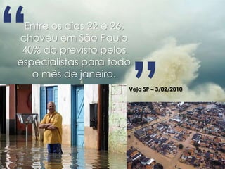 “Entre os dias 22 e 26,
choveu em São Paulo
 40% do previsto pelos




                      ”
especialistas para todo
   o mês de janeiro.
                      Veja SP – 3/02/2010
 