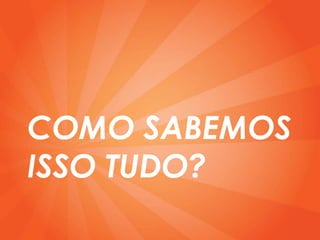 COMO SABEMOS
ISSO TUDO?
 