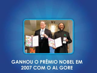 GANHOU O PRÊMIO NOBEL EM
   2007 COM O AL GORE
 