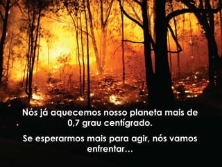 Nós já aquecemos nosso planeta mais de
          0,7 grau centígrado.
Se esperarmos mais para agir, nós vamos
              enfrentar…
 