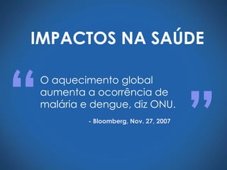 IMPACTOS NA SAÚDE



“
    O aquecimento global




                                          ”
    aumenta a ocorrência de
    malária e dengue, diz ONU.
             - Bloomberg, Nov. 27, 2007
 