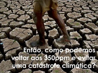 Então, como podemos
voltar aos 350ppm e evitar
uma catástrofe climática?
 