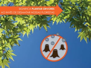 SIGNIFICA PLANTAR ÁRVORES
AO INVÉS DE DESMATAR NOSSAS FLORESTAS
 