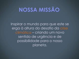 NOSSA MISSÃO

Inspirar o mundo para que este se
 erga à altura do desafio da crise
   climática – criando um novo
     sentido de urgência e de
    possibilidade para o nosso
              planeta.
 