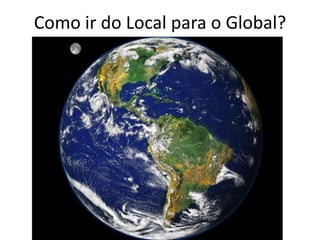Como ir do Local para o Global?
 