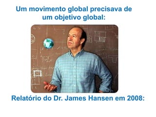 Um movimento global precisava de
       um objetivo global:




Relatório do Dr. James Hansen em 2008:
                 350ppm
 