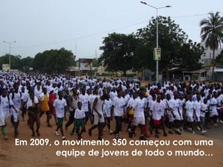 Em 2009, o movimento 350 começou com uma
         equipe de jovens de todo o mundo…
 