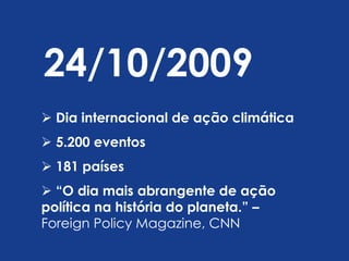 24/10/2009
 Dia internacional de ação climática
 5.200 eventos
 181 países
 “O dia mais abrangente de ação
política na história do planeta.” –
Foreign Policy Magazine, CNN
 