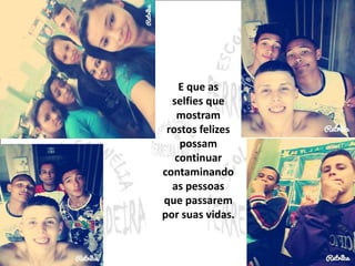 E que as 
selfies que 
mostram 
rostos felizes 
possam 
continuar 
contaminando 
as pessoas 
que passarem 
por suas vidas. 
 
