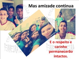 Mas amizade continua. 
E o respeito e 
carinho 
permanecerão 
intactos. 
 