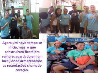 Agora um novo tempo se 
inicia, mas o que 
construíram ficará pra 
sempre, guardado em um 
local, onde armazenamos 
as recordações chamado 
coração. 
 
