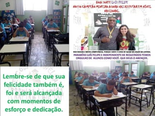 Lembre-se de que sua 
felicidade também é, 
foi e será alcançada 
com momentos de 
esforço e dedicação. 
 