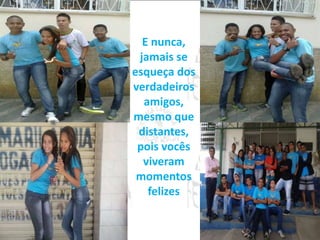 E nunca, 
jamais se 
esqueça dos 
verdadeiros 
amigos, 
mesmo que 
distantes, 
pois vocês 
viveram 
momentos 
felizes 
 