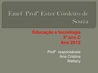 Educação e tecnologia
             3º ano C
            Ano 2012

      Profº responsáveis
             Ana Cristina
                 Waltacy
 