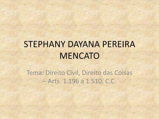 STEPHANY DAYANA PEREIRA
MENCATO
Tema: Direito Civil, Direito das Coisas
– Arts. 1.196 a 1.510, C.C.
 