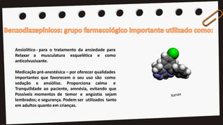 Ansiolítico - para o tratamento da ansiedade para
Relaxar a musculatura esquelética e como
anticolvusivante.
Medicação pré-anestésica – por oferecer qualidades
importantes que favorecem o seu uso são como
sedação e ansiólise. Proporciona calma e
Tranquilidade ao paciente, amnésia, evitando que
Possíveis momentos de temor e angústia sejam
lembrados; e segurança. Podem ser utilizados tanto
em adultos quanto em crianças.
 