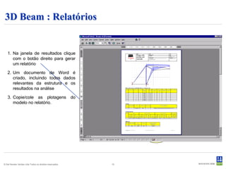 3D Beam : Relatórios


   1. Na janela de resultados clique
      com o botão direito para gerar
      um relatório

   2. Um documento de Word é
      criado, incluindo todos dados
      relevantes da estrutura e os
      resultados na análise

   3. Copie/cole as plotagens                             do
      modelo no relatório.




© Det Norske Veritas Ltda.Todos os direitos reservados.        10
 