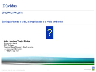 Dúvidas


Salvaguardando a vida, a propriedade e o meio ambiente




                                                          ?
     João Henrique Volpini Mattos
      Engenheiro Naval
      DNV Software
      Regional Sales Manager - South America
       joao.volpini@dnv.com
       +55 21 3722 7337




© Det Norske Veritas Ltda.Todos os direitos reservados.   11
 