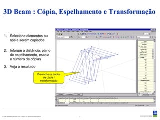 3D Beam : Cópia, Espelhamento e Transformação


  1. Selecione elementos ou
     nós a serem copiados

  2. Informe a distância, plano
     de espelhamento, escala
     e número de cópias

  3. Veja o resultado

                                                 Preencha os dados
                                                      de cópia /
                                                   transformação




© Det Norske Veritas Ltda.Todos os direitos reservados.              7
 