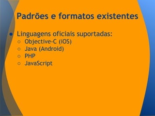Padrões e formatos existentes
● Linguagens oficiais suportadas:
○ Objective-C (iOS)
○ Java (Android)
○ PHP
○ JavaScript
 