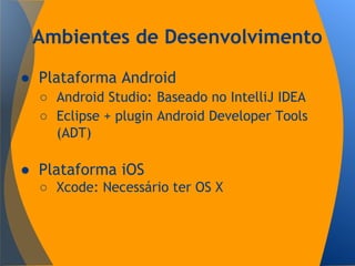 Ambientes de Desenvolvimento
● Plataforma Android
○ Android Studio: Baseado no IntelliJ IDEA
○ Eclipse + plugin Android Developer Tools
(ADT)
● Plataforma iOS
○ Xcode: Necessário ter OS X
 