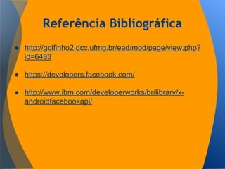Referência Bibliográfica
● http://golfinho2.dcc.ufmg.br/ead/mod/page/view.php?
id=6483
● https://developers.facebook.com/
● http://www.ibm.com/developerworks/br/library/x-
androidfacebookapi/
 