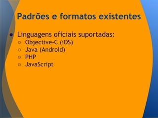 Padrões e formatos existentes
● Linguagens oficiais suportadas:
○ Objective-C (iOS)
○ Java (Android)
○ PHP
○ JavaScript
 