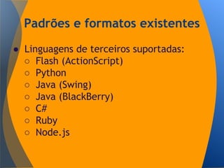 Padrões e formatos existentes
● Linguagens de terceiros suportadas:
○ Flash (ActionScript)
○ Python
○ Java (Swing)
○ Java (BlackBerry)
○ C#
○ Ruby
○ Node.js
 