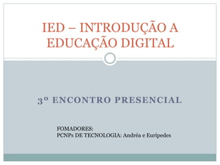 3º ENCONTRO PRESENCIAL
IED – INTRODUÇÃO A
EDUCAÇÃO DIGITAL
FOMADORES:
PCNPs DE TECNOLOGIA: Andréa e Eurípedes
 