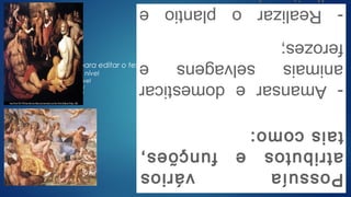  Clique para editar o texto mestre
Segundo nível
Terceiro nível
Quarto nível
Quinto nível
Possuíavários
atributosefunções,
taiscomo:
-Amansaredomesticar
animaisselvagense
ferozes;
-Realizaroplantioe
 