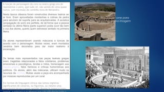 Clique no ícone para
adicionar uma imagem
A função do personagem do coro no teatro grego era de
representar o povo, que tudo vê, não saindo de cena quase
nunca, com excessão da comédia nova de Menandro.
Nesta época clássica foram construídos diversos teatros ao
ar livre. Eram aproveitadas montanhas e colinas de pedra
para servirem de suporte para as arquibancadas. A acústica
(propagação do som) era perfeita, de tal forma que a pessoa
sentada na última fileira (parte superior) podia ouvir tão bem
a voz dos atores, quanto quem estivesse sentado na primeira
fileira.
Os atores representavam usando máscaras e túnicas de
acordo com o personagem. Muitas vezes, eram montados
cenários bem decorados para dar maior realismo à
encenação.
Os temas mais representados nas peças teatrais gregas
eram: tragédias relacionadas a fatos cotidianos, problemas
emocionais e psicológicos, lendas e mitos, homenagem aos
deuses gregos, fatos heróicos e críticas humorísticas aos
políticos. Os atores, além das máscaras, utilizam muito os
recursos da mímica. Muitas vezes a peça era acompanhada
por músicas reproduzidas por um coral.
Em termos de linguagem cênica não temos registros
significantes de cenários, ou figurinos, ou mesmo uma
sonoplastia técnica nesse período. Porém já temos o texto
 