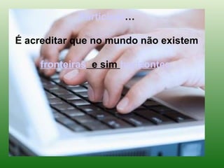 Participar…

É acreditar que no mundo não existem

    fronteiras e sim horizontes.
 