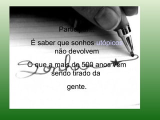Participar...
 É saber que sonhos utópicos
        não devolvem
O que a mais de 500 anos vem
       sendo tirado da
           gente.
 